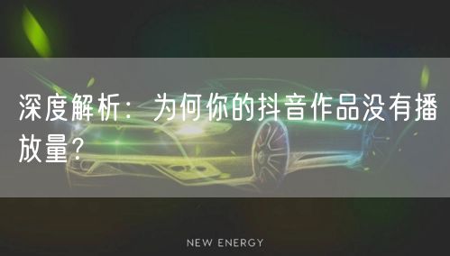 深度解析：为何你的抖音作品没有播放量？