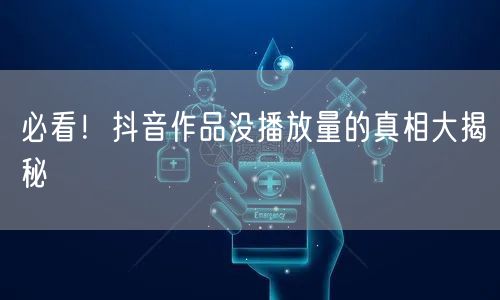 必看！抖音作品没播放量的真相大揭秘