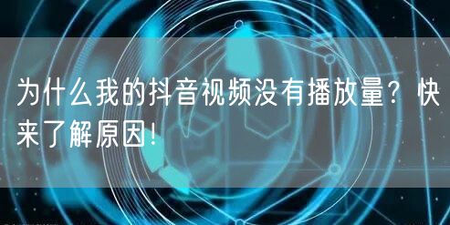 为什么我的抖音视频没有播放量？快来了解原因！