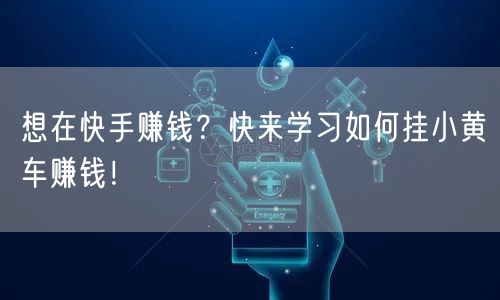 想在快手赚钱？快来学习如何挂小黄车赚钱！