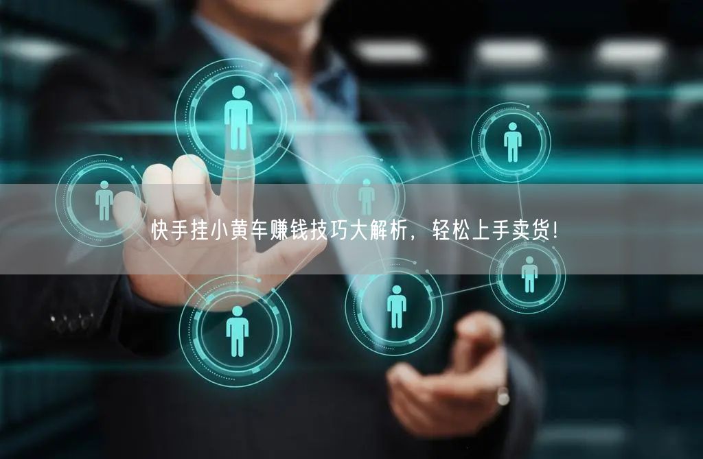 快手挂小黄车赚钱技巧大解析，轻松上手卖货！