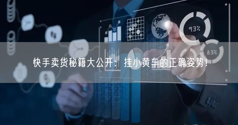 快手卖货秘籍大公开：挂小黄车的正确姿势！