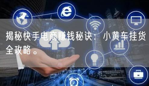 揭秘快手电商赚钱秘诀：小黄车挂货全攻略。