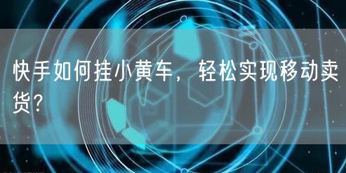 快手如何挂小黄车，轻松实现移动卖货？