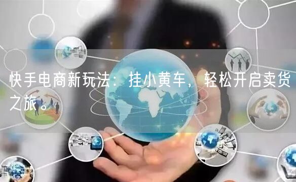 快手电商新玩法：挂小黄车，轻松开启卖货之旅。