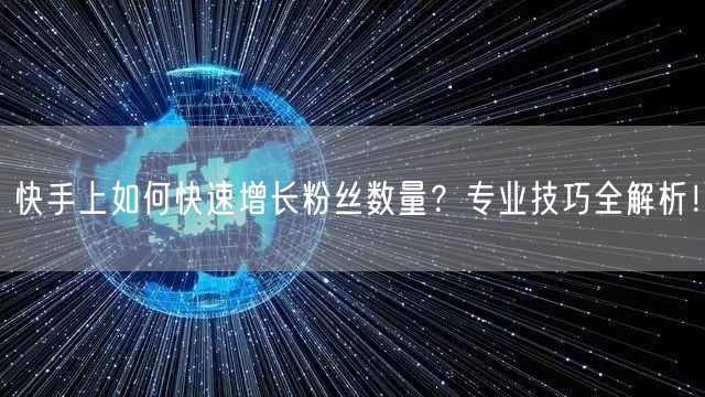 快手上如何快速增长粉丝数量？专业技巧全解析！