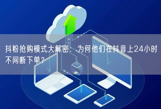抖粉抢购模式大解密：为何他们在抖音上24小时不间断下单？