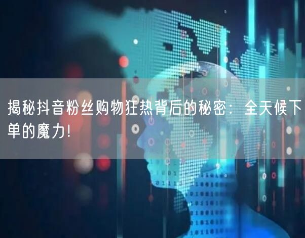 揭秘抖音粉丝购物狂热背后的秘密：全天候下单的魔力！