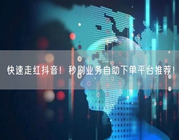 快速走红抖音！秒刷业务自助下单平台推荐！