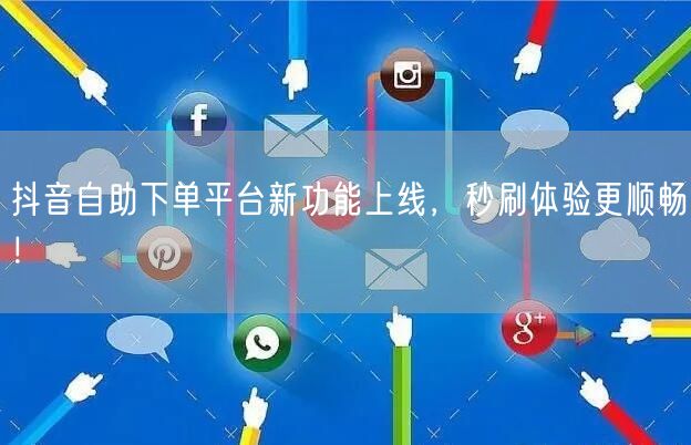 抖音自助下单平台新功能上线，秒刷体验更顺畅！