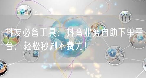 抖友必备工具：抖音业务自助下单平台，轻松秒刷不费力！