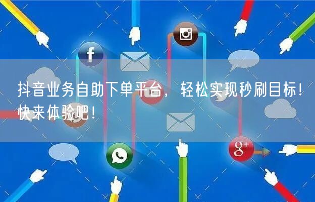 抖音业务自助下单平台，轻松实现秒刷目标！快来体验吧！