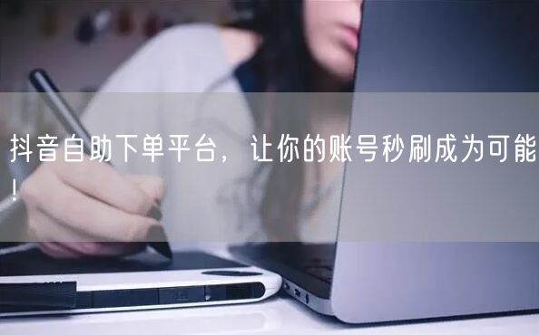 抖音自助下单平台，让你的账号秒刷成为可能！
