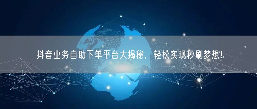 抖音业务自助下单平台大揭秘，轻松实现秒刷梦想！