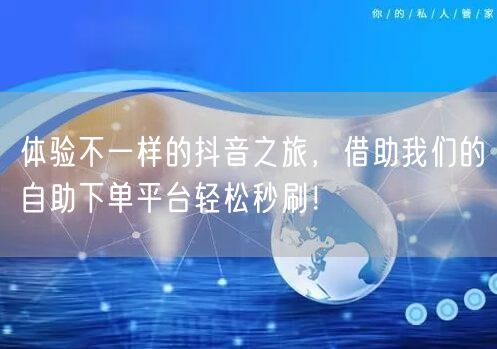 体验不一样的抖音之旅，借助我们的自助下单平台轻松秒刷！