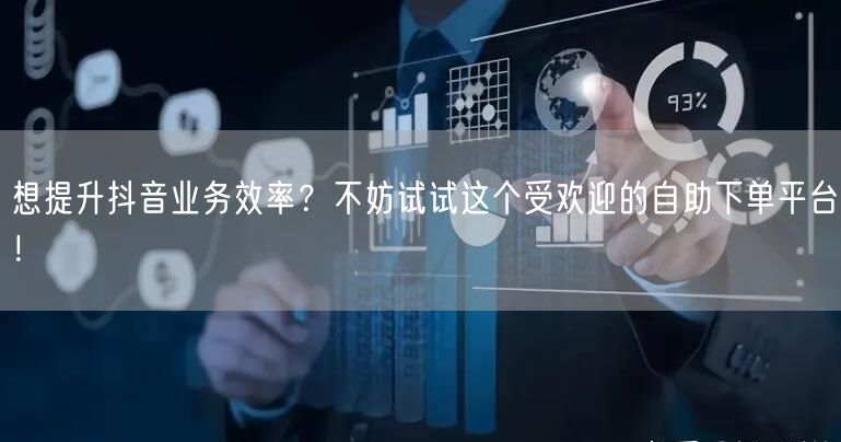 想提升抖音业务效率？不妨试试这个受欢迎的自助下单平台！