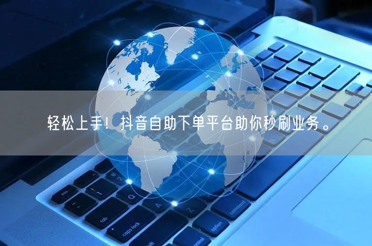 轻松上手！抖音自助下单平台助你秒刷业务。