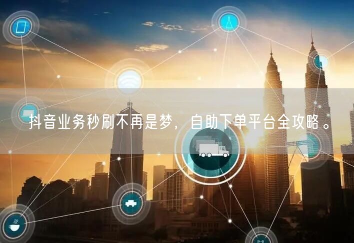 抖音业务秒刷不再是梦，自助下单平台全攻略。