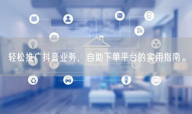 轻松推广抖音业务，自助下单平台的实用指南。