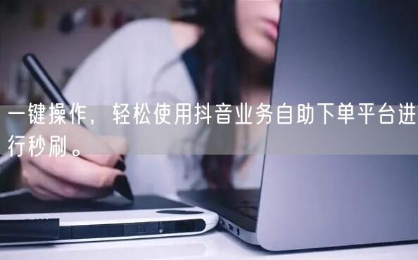 一键操作，轻松使用抖音业务自助下单平台进行秒刷。