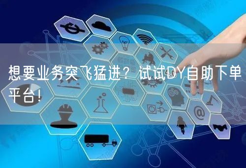 想要业务突飞猛进？试试DY自助下单平台！