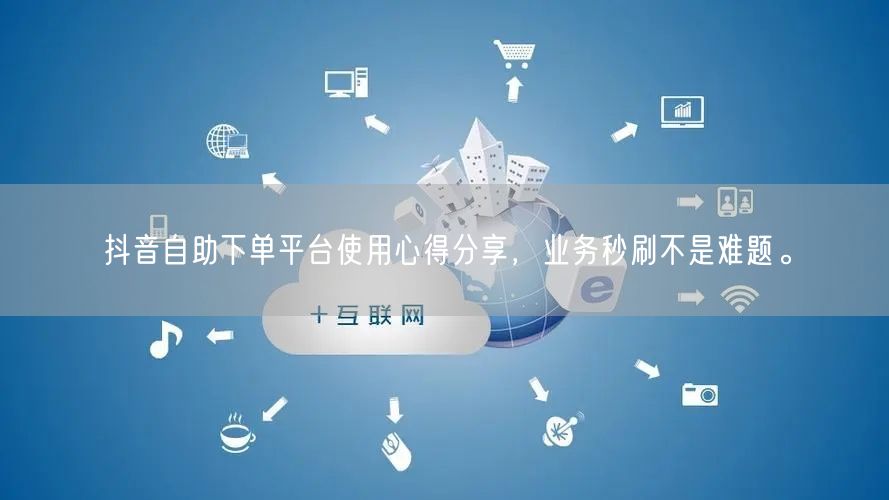 抖音自助下单平台使用心得分享，业务秒刷不是难题。