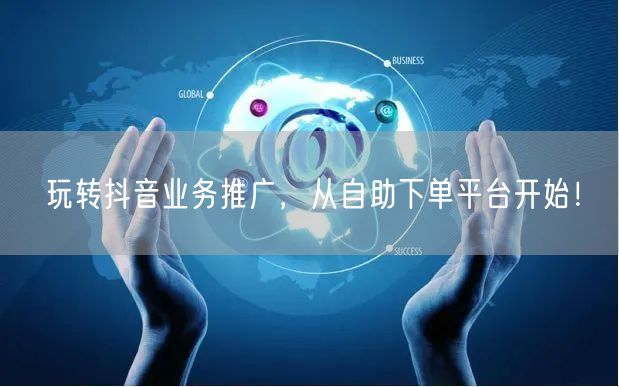 玩转抖音业务推广，从自助下单平台开始！
