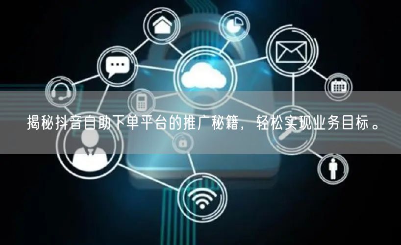 揭秘抖音自助下单平台的推广秘籍，轻松实现业务目标。
