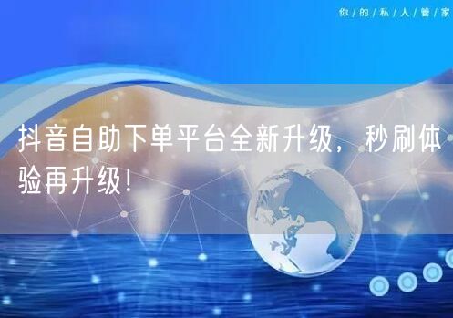 抖音自助下单平台全新升级，秒刷体验再升级！