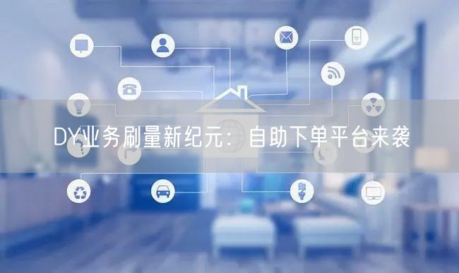 DY业务刷量新纪元：自助下单平台来袭