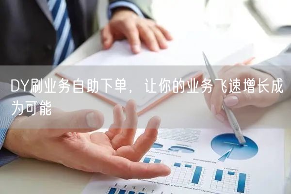 DY刷业务自助下单，让你的业务飞速增长成为可能