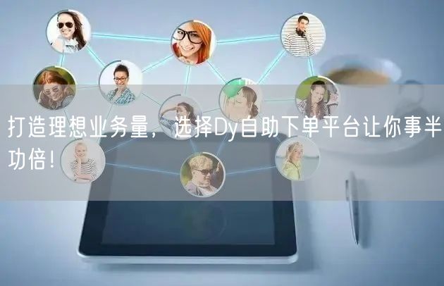 打造理想业务量，选择Dy自助下单平台让你事半功倍！