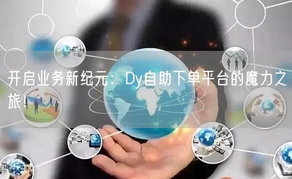 开启业务新纪元：Dy自助下单平台的魔力之旅！