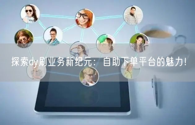 探索dy刷业务新纪元：自助下单平台的魅力！