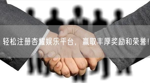轻松注册杏耀娱乐平台，赢取丰厚奖励和荣誉！