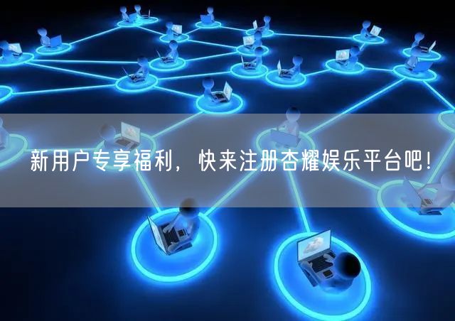 新用户专享福利，快来注册杏耀娱乐平台吧！