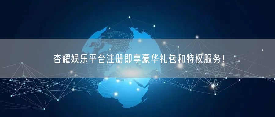 杏耀娱乐平台注册即享豪华礼包和特权服务！